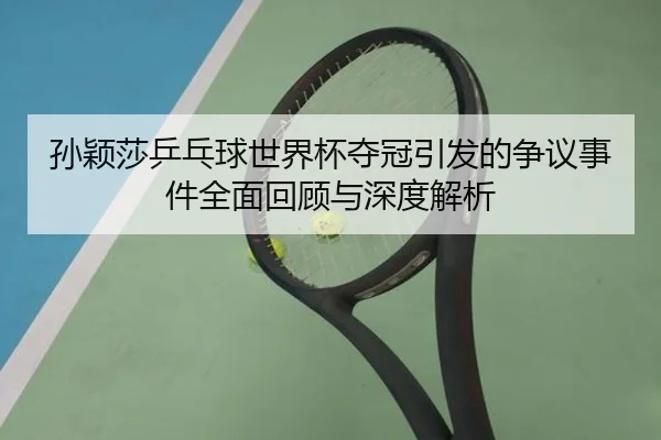 孙颖莎乒乓球世界杯夺冠引发的争议事件全面回顾与深度解析