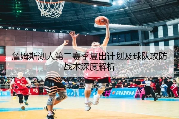 詹姆斯湖人第二赛季复出计划及球队攻防战术深度解析